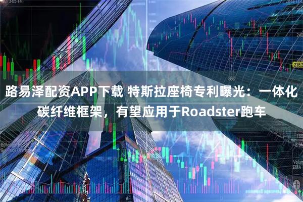 路易泽配资APP下载 特斯拉座椅专利曝光：一体化碳纤维框架，有望应用于Roadster跑车
