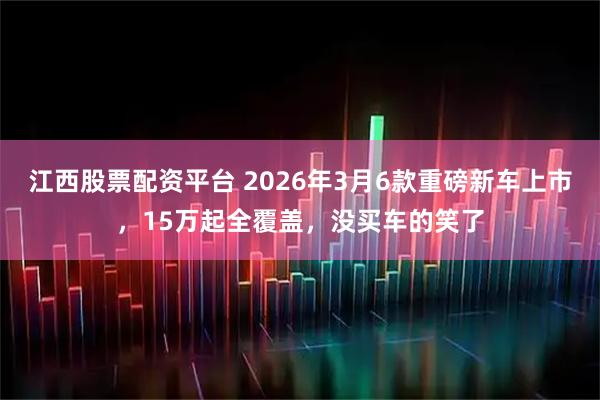 江西股票配资平台 2026年3月6款重磅新车上市，15万起全覆盖，没买车的笑了