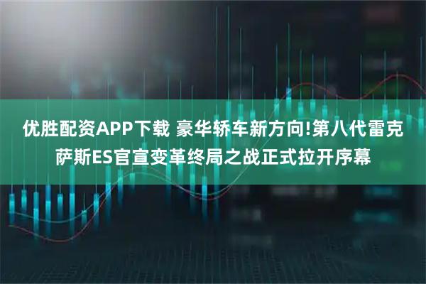 优胜配资APP下载 豪华轿车新方向!第八代雷克萨斯ES官宣变革终局之战正式拉开序幕