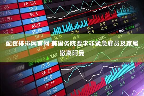 配资排排网官网 美国务院要求非紧急雇员及家属撤离阿曼