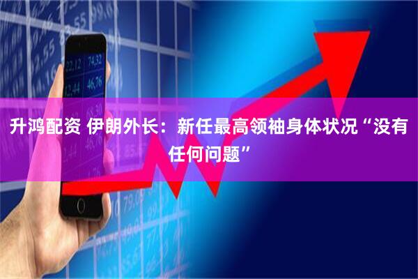 升鸿配资 伊朗外长：新任最高领袖身体状况“没有任何问题”