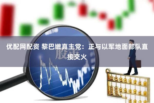 优配网配资 黎巴嫩真主党：正与以军地面部队直接交火