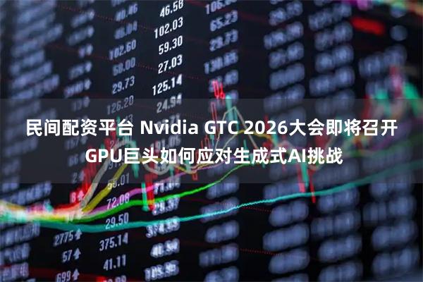 民间配资平台 Nvidia GTC 2026大会即将召开 GPU巨头如何应对生成式AI挑战
