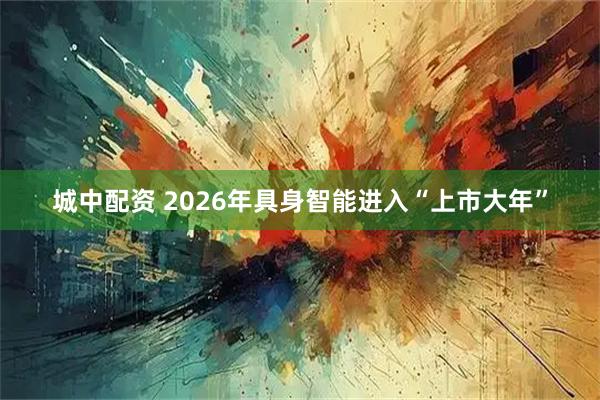 城中配资 2026年具身智能进入“上市大年”