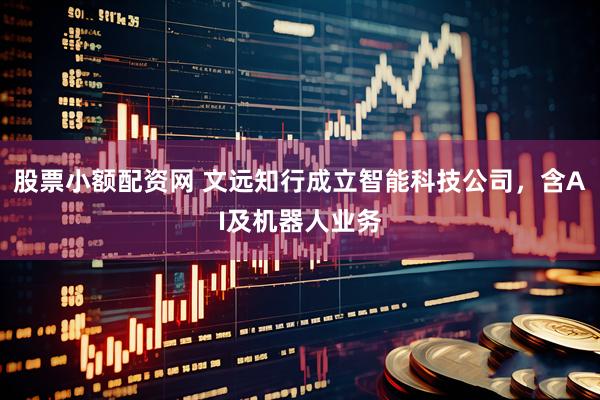 股票小额配资网 文远知行成立智能科技公司，含AI及机器人业务