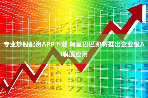 专业炒股配资APP下载 阿里巴巴即将推出企业级AI旗舰应用