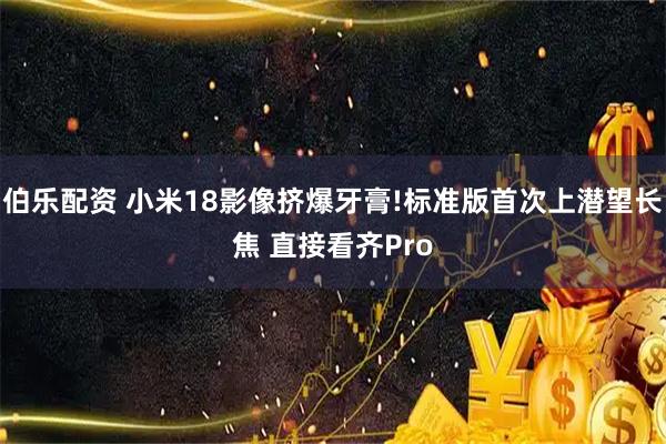 伯乐配资 小米18影像挤爆牙膏!标准版首次上潜望长焦 直接看齐Pro