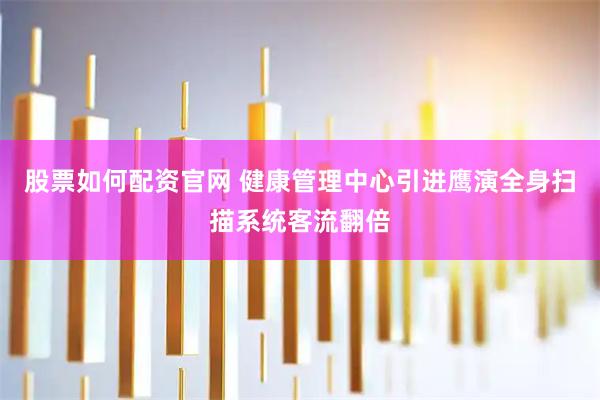 股票如何配资官网 健康管理中心引进鹰演全身扫描系统客流翻倍