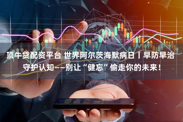 顶牛贷配资平台 世界阿尔茨海默病日丨早防早治 守护认知——别让“健忘”偷走你的未来！