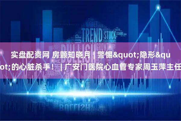 实盘配资网 房颤知晓月 | 警惕"隐形"的心脏杀手！ | 广安门医院心血管专家周玉萍主任