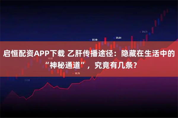 启恒配资APP下载 乙肝传播途径：隐藏在生活中的 “神秘通道”，究竟有几条？