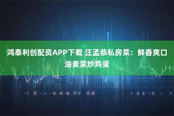 鸿泰利创配资APP下载 汪孟恭私房菜：鲜香爽口油麦菜炒鸡蛋