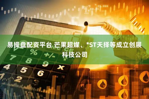 易操盘配资平台 芒果超媒、*ST天择等成立创展科技公司