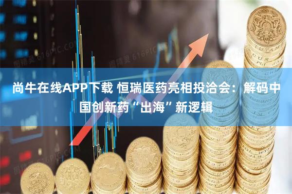 尚牛在线APP下载 恒瑞医药亮相投洽会：解码中国创新药“出海”新逻辑