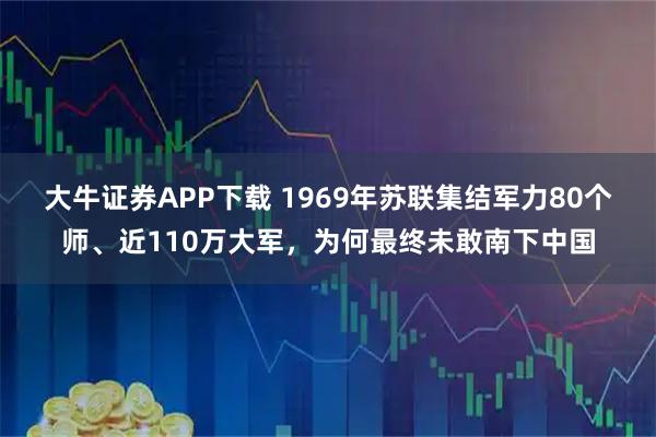 大牛证券APP下载 1969年苏联集结军力80个师、近110万大军，为何最终未敢南下中国