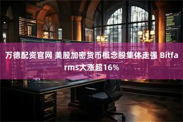 万德配资官网 美股加密货币概念股集体走强 Bitfarms大涨超16%