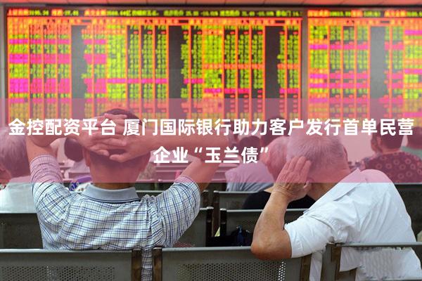 金控配资平台 厦门国际银行助力客户发行首单民营企业“玉兰债”