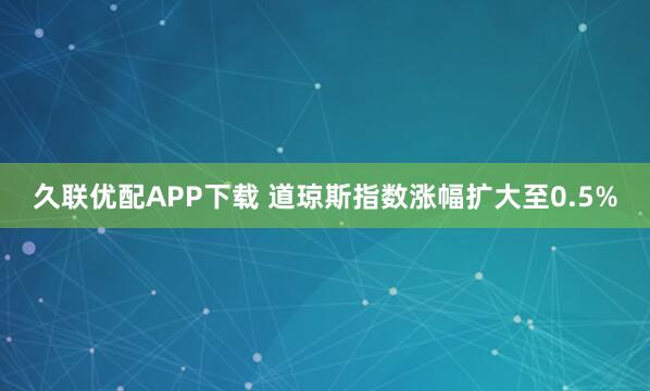 久联优配APP下载 道琼斯指数涨幅扩大至0.5%