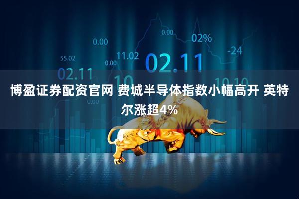 博盈证券配资官网 费城半导体指数小幅高开 英特尔涨超4%