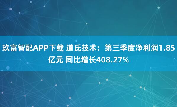 玖富智配APP下载 道氏技术：第三季度净利润1.85亿元 同比增长408.27%