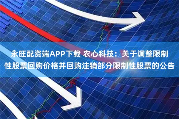 永旺配资端APP下载 农心科技：关于调整限制性股票回购价格并回购注销部分限制性股票的公告