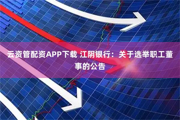 云资管配资APP下载 江阴银行：关于选举职工董事的公告