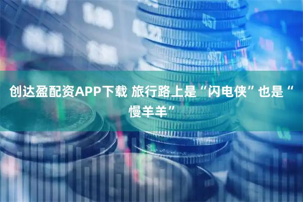 创达盈配资APP下载 旅行路上是“闪电侠”也是“慢羊羊”