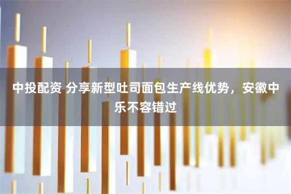 中投配资 分享新型吐司面包生产线优势，安徽中乐不容错过