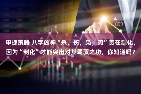 申捷策略 八字凶神“杀，伤，枭，刃”贵在制化，因为“制化”才能突出对其驾驭之功，你知道吗？