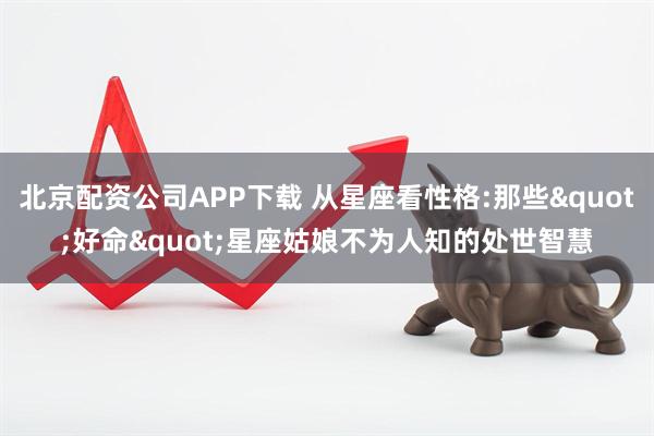 北京配资公司APP下载 从星座看性格:那些"好命"星座姑娘不为人知的处世智慧