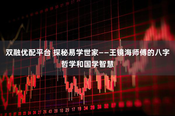 双融优配平台 探秘易学世家——王镜海师傅的八字哲学和国学智慧