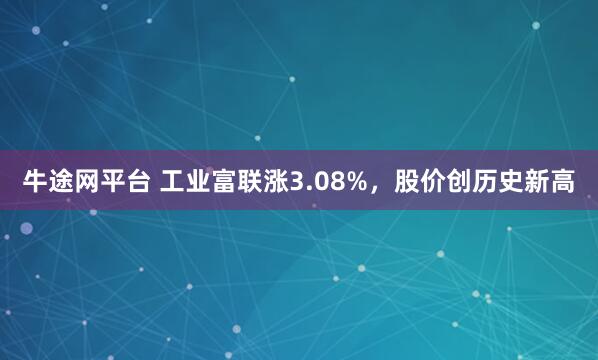 牛途网平台 工业富联涨3.08%，股价创历史新高