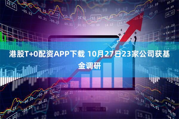 港股T+0配资APP下载 10月27日23家公司获基金调研