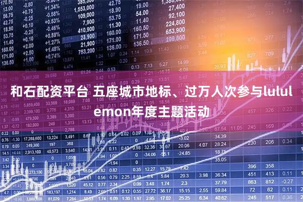 和石配资平台 五座城市地标、过万人次参与lululemon年度主题活动