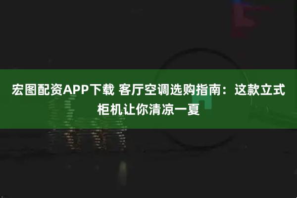 宏图配资APP下载 客厅空调选购指南：这款立式柜机让你清凉一夏