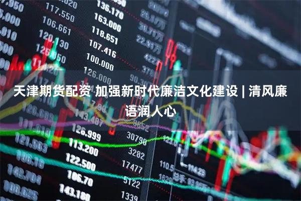 天津期货配资 加强新时代廉洁文化建设 | 清风廉语润人心