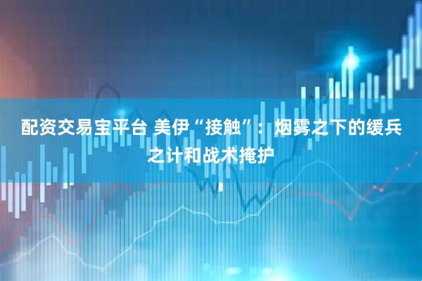 配资交易宝平台 美伊“接触”：烟雾之下的缓兵之计和战术掩护