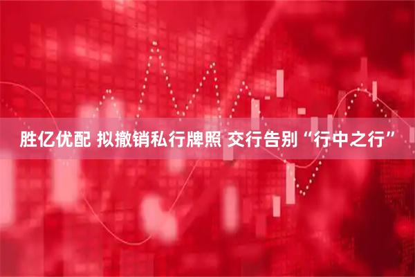 胜亿优配 拟撤销私行牌照 交行告别“行中之行”