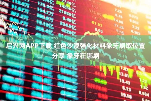 启兴网APP下载 红色沙漠强化材料象牙刷取位置分享 象牙在哪刷