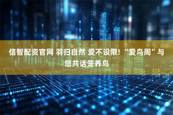 信智配资官网 羽归自然 爱不设限! “爱鸟周”与您共话笼养鸟
