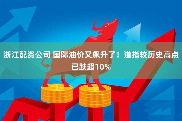 浙江配资公司 国际油价又飙升了！道指较历史高点已跌超10%