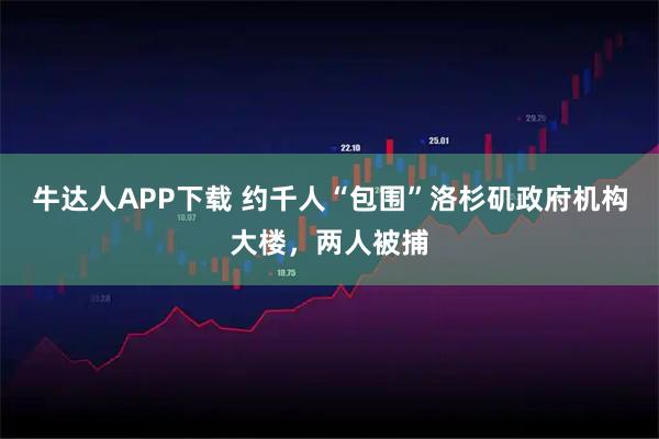 牛达人APP下载 约千人“包围”洛杉矶政府机构大楼，两人被捕