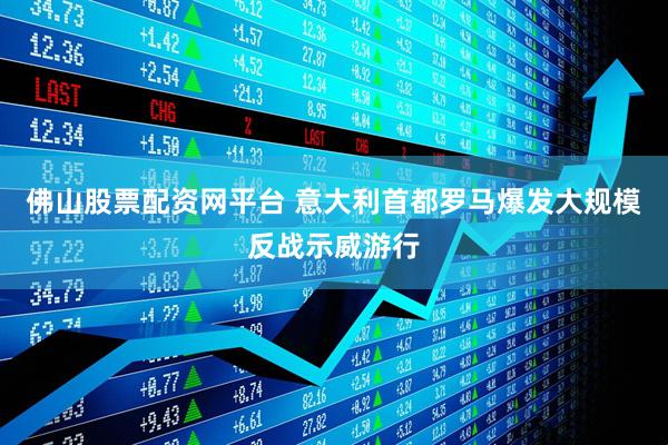 佛山股票配资网平台 意大利首都罗马爆发大规模反战示威游行