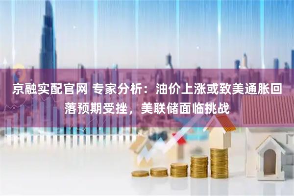 京融实配官网 专家分析：油价上涨或致美通胀回落预期受挫，美联储面临挑战