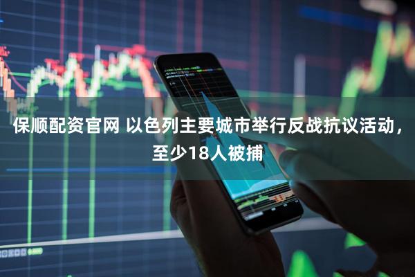 保顺配资官网 以色列主要城市举行反战抗议活动，至少18人被捕