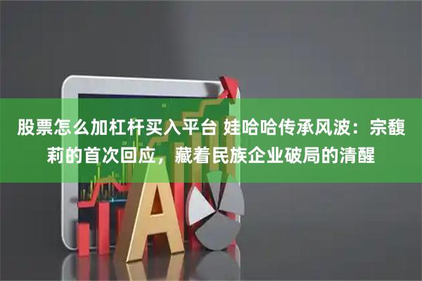 股票怎么加杠杆买入平台 娃哈哈传承风波：宗馥莉的首次回应，藏着民族企业破局的清醒