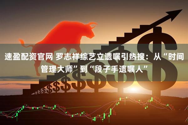 速盈配资官网 罗志祥综艺立遗嘱引热搜：从“时间管理大师”到“段子手遗嘱人”