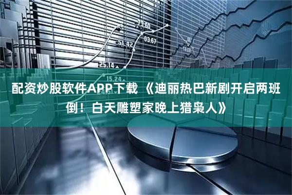配资炒股软件APP下载 《迪丽热巴新剧开启两班倒！白天雕塑家晚上猎枭人》