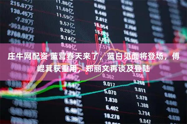 庄牛网配资 蓝营春天来了，蓝白见面将登场，傅崐萁获重用，郑丽文再谈及登陆