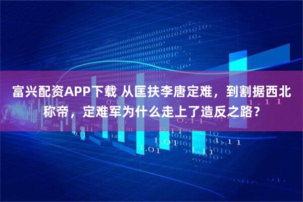 富兴配资APP下载 从匡扶李唐定难，到割据西北称帝，定难军为什么走上了造反之路？